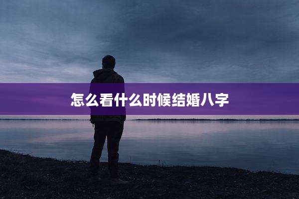 怎么看什么时候结婚八字