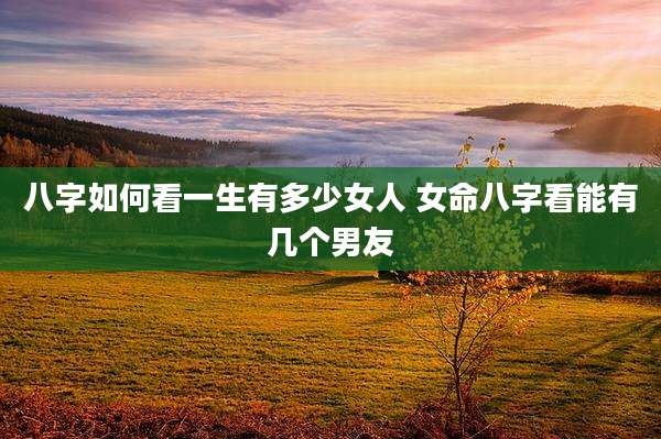 八字如何看一生有多少女人 女命八字看能有几个男友