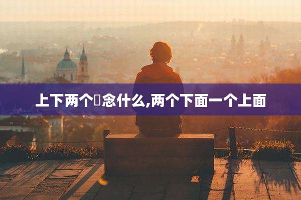 上下两个朿念什么,两个下面一个上面