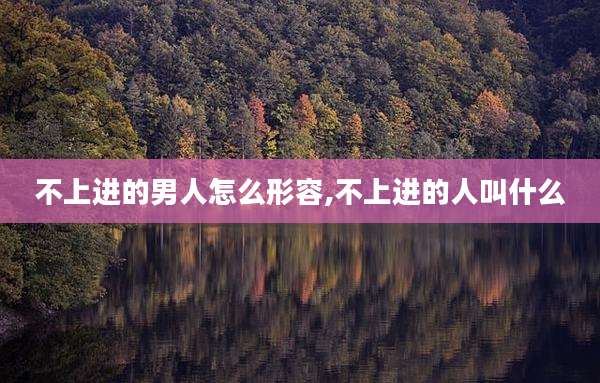 不上进的男人怎么形容,不上进的人叫什么