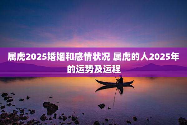 属虎2025婚姻和感情状况 属虎的人2025年的运势及运程