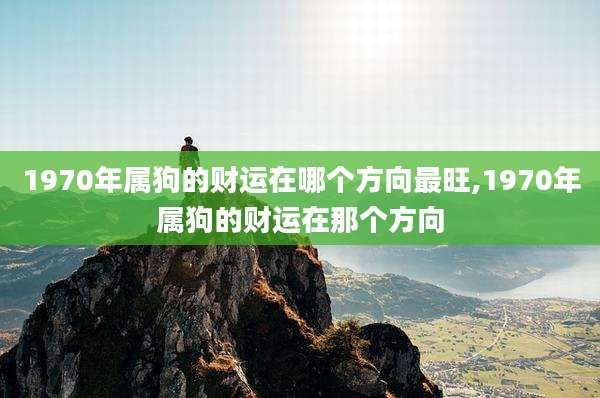 1970年属狗的财运在哪个方向最旺,1970年属狗的财运在那个方向