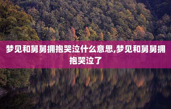 梦见和舅舅拥抱哭泣什么意思,梦见和舅舅拥抱哭泣了