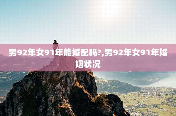 男92年女91年能婚配吗?,男92年女91年婚姻状况