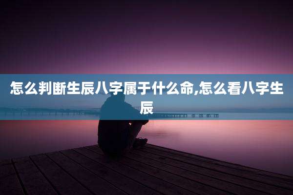 怎么判断生辰八字属于什么命,怎么看八字生辰