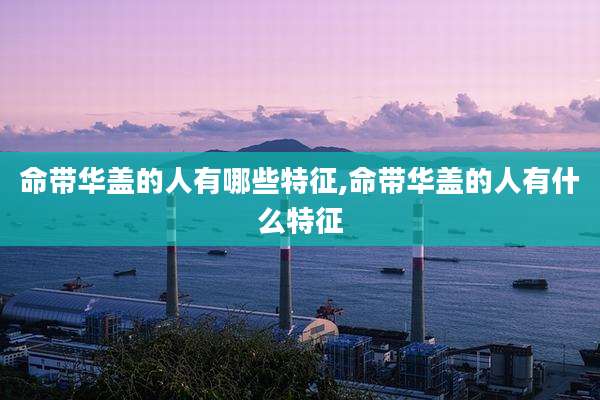 命带华盖的人有哪些特征,命带华盖的人有什么特征