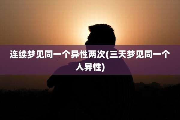 连续梦见同一个异性两次(三天梦见同一个人异性)