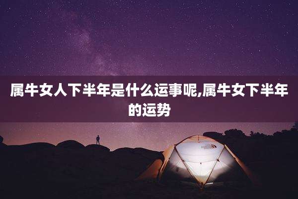 属牛女人下半年是什么运事呢,属牛女下半年的运势