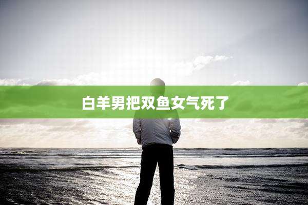 白羊男把双鱼女气死了
