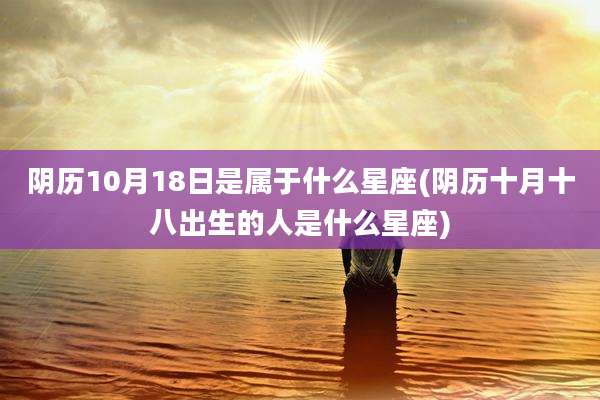 阴历10月18日是属于什么星座(阴历十月十八出生的人是什么星座)