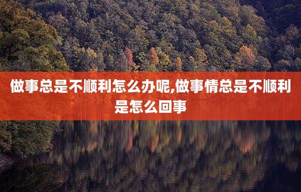 做事总是不顺利怎么办呢,做事情总是不顺利是怎么回事