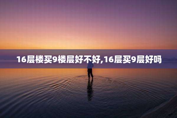 16层楼买9楼层好不好,16层买9层好吗