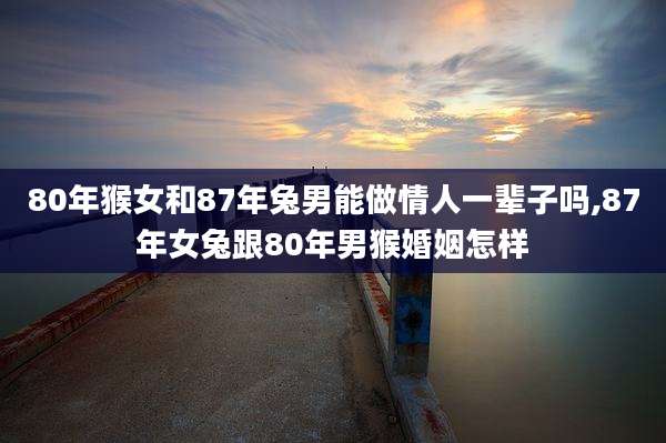 80年猴女和87年兔男能做情人一辈子吗,87年女兔跟80年男猴婚姻怎样