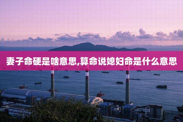 妻子命硬是啥意思,算命说媳妇命是什么意思