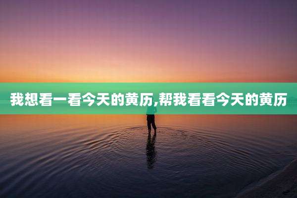 我想看一看今天的黄历,帮我看看今天的黄历