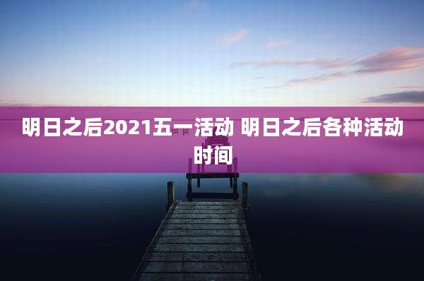 明日之后2021五一活动 明日之后各种活动时间