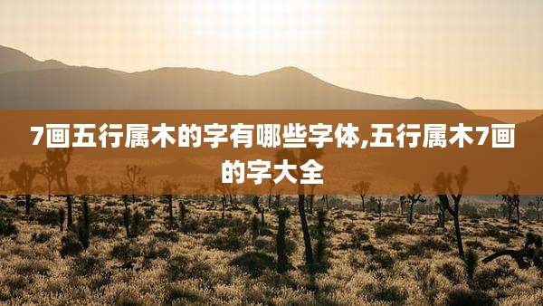 7画五行属木的字有哪些字体,五行属木7画的字大全