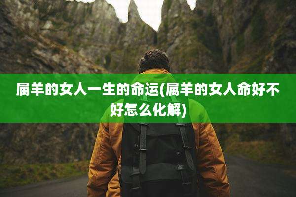 属羊的女人一生的命运(属羊的女人命好不好怎么化解)