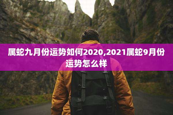 属蛇九月份运势如何2020,2021属蛇9月份运势怎么样