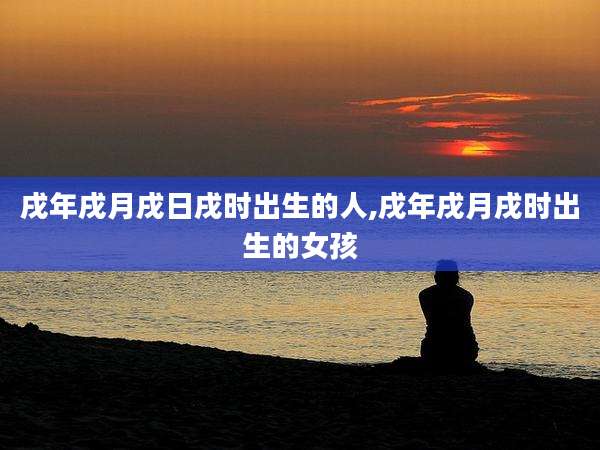 戌年戌月戌日戌时出生的人,戌年戌月戌时出生的女孩