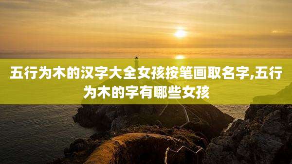 五行为木的汉字大全女孩按笔画取名字,五行为木的字有哪些女孩