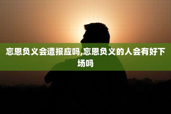 忘恩负义会遭报应吗,忘恩负义的人会有好下场吗