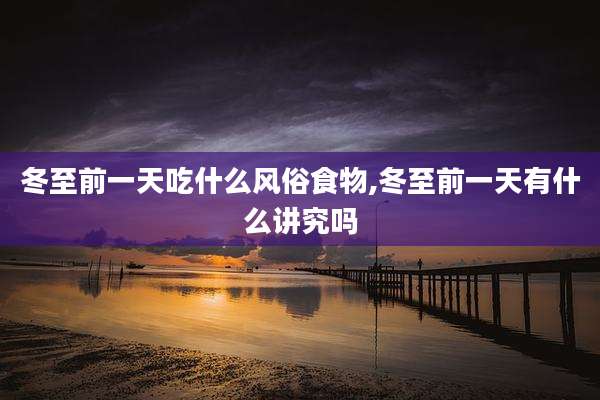 冬至前一天吃什么风俗食物,冬至前一天有什么讲究吗