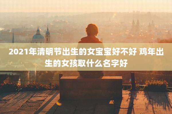 2021年清明节出生的女宝宝好不好 鸡年出生的女孩取什么名字好