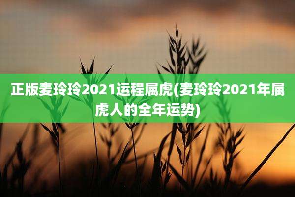 正版麦玲玲2021运程属虎(麦玲玲2021年属虎人的全年运势)