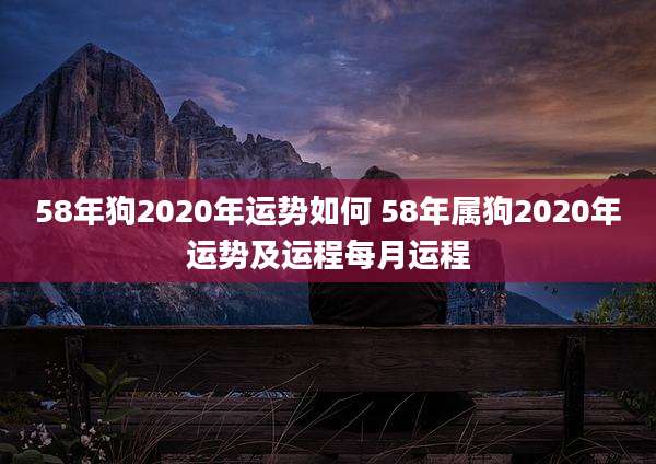 58年狗2020年运势如何 58年属狗2020年运势及运程每月运程