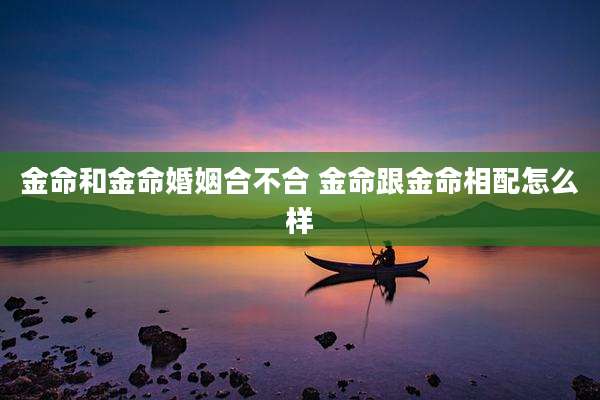 金命和金命婚姻合不合 金命跟金命相配怎么样