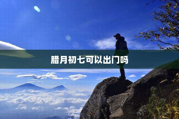 腊月初七可以出门吗