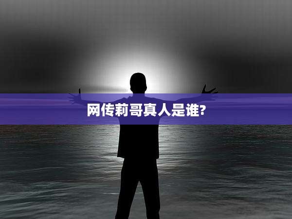 网传莉哥真人是谁?