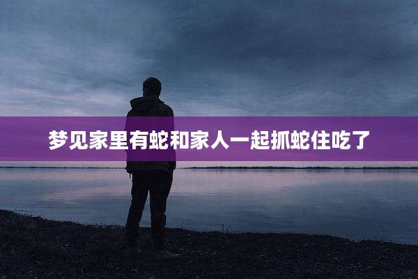 梦见家里有蛇和家人一起抓蛇住吃了