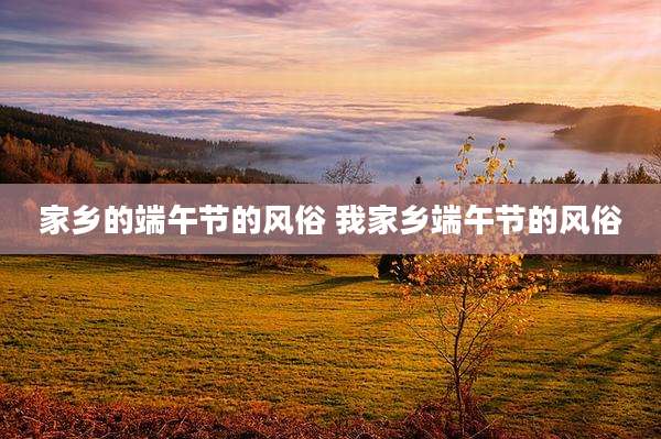 家乡的端午节的风俗 我家乡端午节的风俗