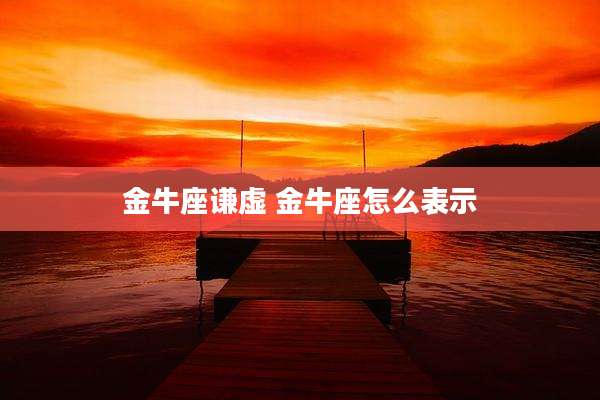 金牛座谦虚 金牛座怎么表示