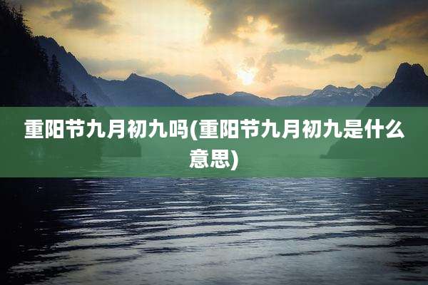 重阳节九月初九吗(重阳节九月初九是什么意思)