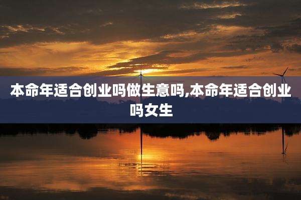 本命年适合创业吗做生意吗,本命年适合创业吗女生