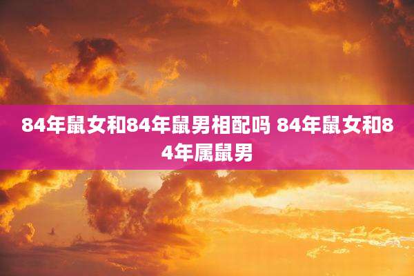 84年鼠女和84年鼠男相配吗 84年鼠女和84年属鼠男