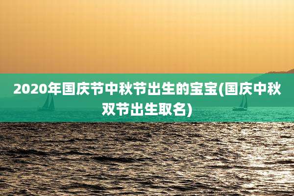 2020年国庆节中秋节出生的宝宝(国庆中秋双节出生取名)