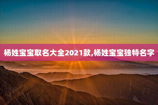 杨姓宝宝取名大全2021款,杨姓宝宝独特名字