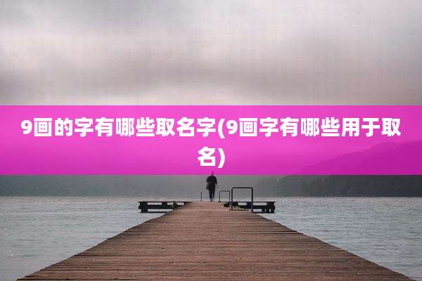 9画的字有哪些取名字(9画字有哪些用于取名)