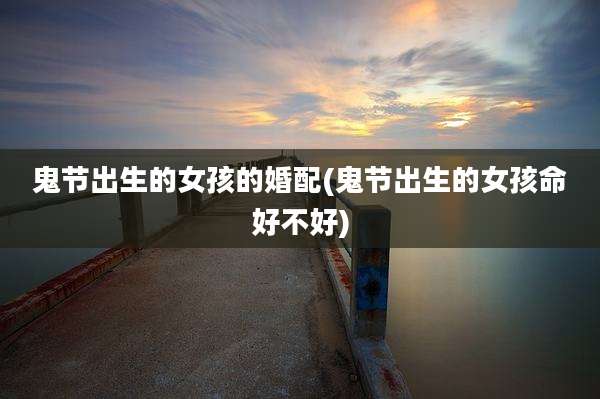 鬼节出生的女孩的婚配(鬼节出生的女孩命好不好)