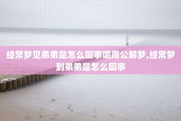 经常梦见弟弟是怎么回事呢周公解梦,经常梦到弟弟是怎么回事