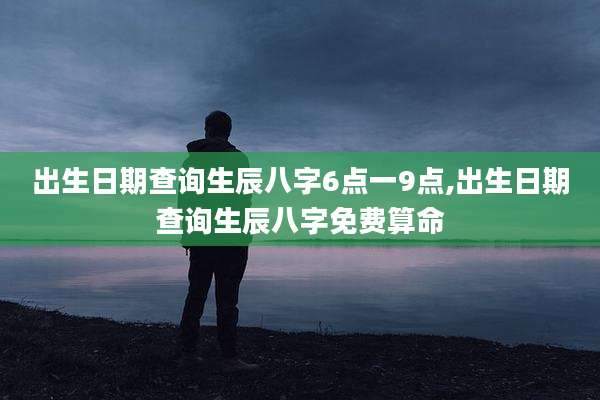 出生日期查询生辰八字6点一9点,出生日期查询生辰八字免费算命