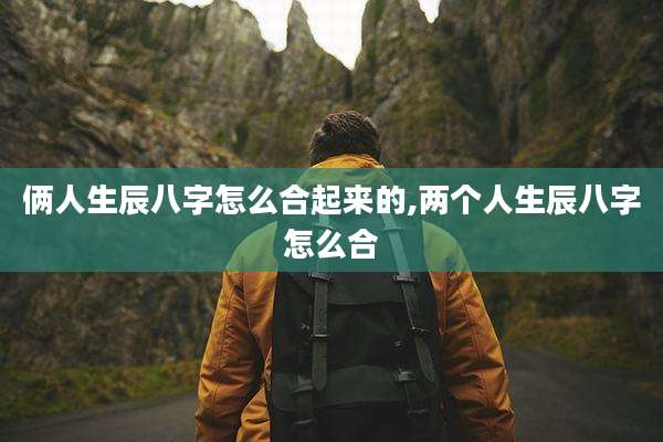 俩人生辰八字怎么合起来的,两个人生辰八字怎么合