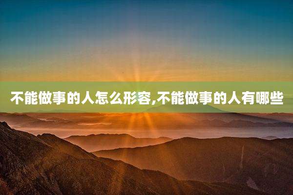 不能做事的人怎么形容,不能做事的人有哪些