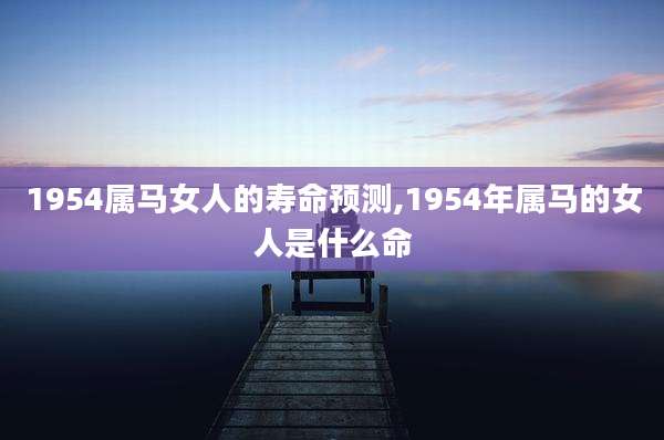 1954属马女人的寿命预测,1954年属马的女人是什么命