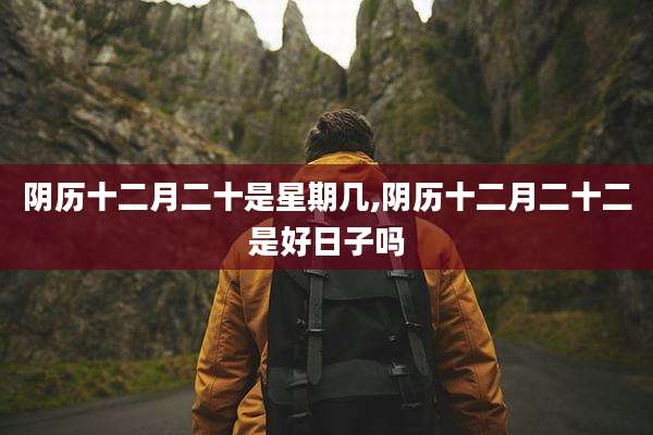 阴历十二月二十是星期几,阴历十二月二十二是好日子吗