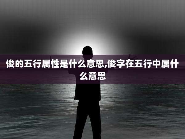 俊的五行属性是什么意思,俊字在五行中属什么意思